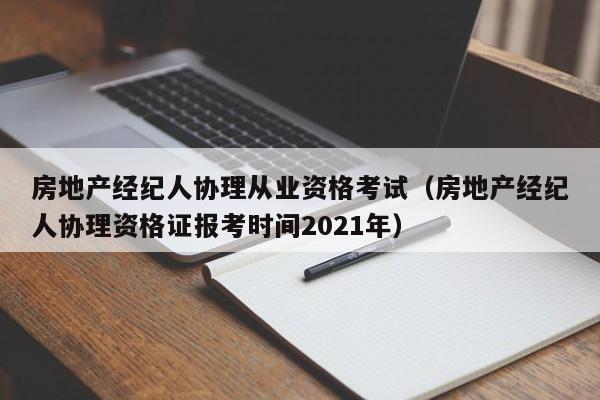 房地产经纪人协理从业资格考试（房地产经纪人协理资格证报考时间2021年）