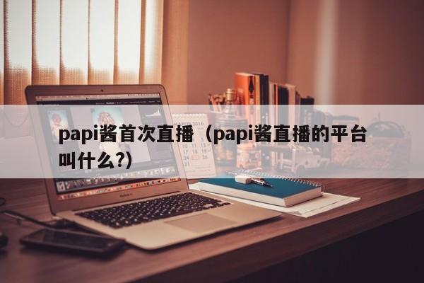 papi酱首次直播（papi酱直播的平台叫什么?）