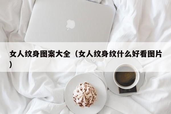 女人纹身图案大全（女人纹身纹什么好看图片）