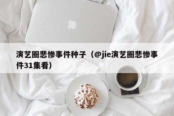 演艺圈悲惨事件种子（@jie演艺圈悲惨事件31集看）