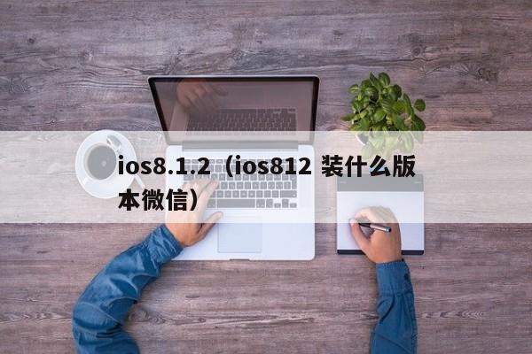 ios8.1.2（ios812 装什么版本微信）