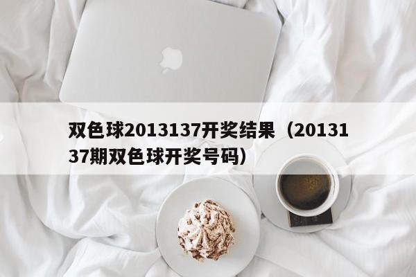 双色球2013137开奖结果（2013137期双色球开奖号码）