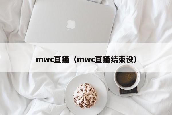 mwc直播（mwc直播结束没）