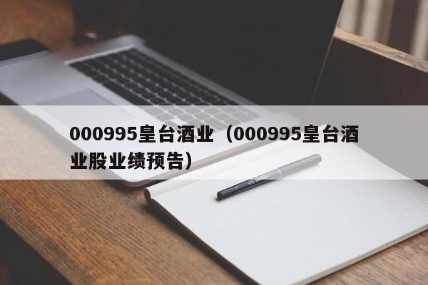 000995皇台酒业（000995皇台酒业股业绩预告）