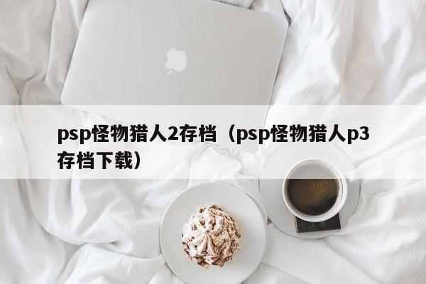 psp怪物猎人2存档（psp怪物猎人p3存档下载）