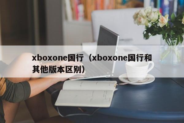 xboxone国行（xboxone国行和其他版本区别）