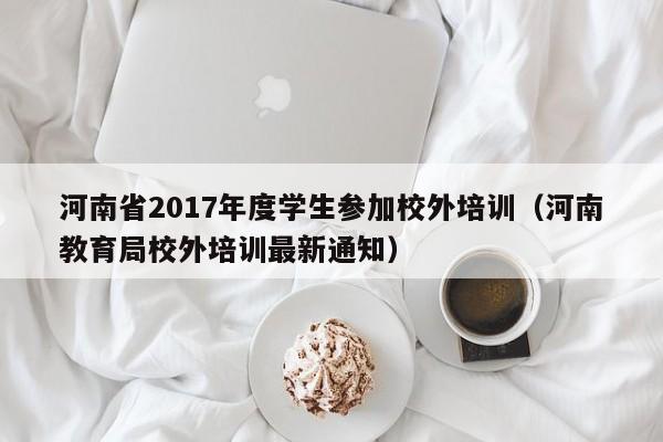 河南省2017年度学生参加校外培训（河南教育局校外培训最新通知）