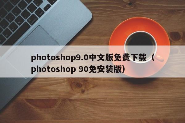 photoshop9.0中文版免费下载（photoshop 90免安装版）