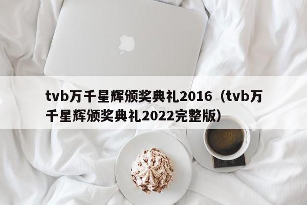 tvb万千星辉颁奖典礼2016（tvb万千星辉颁奖典礼2022完整版）