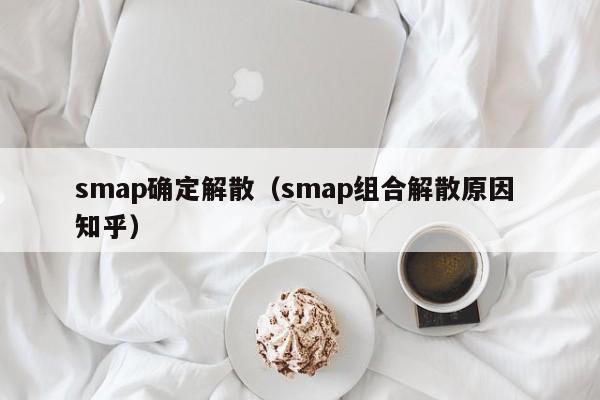 smap确定解散（smap组合解散原因 知乎）