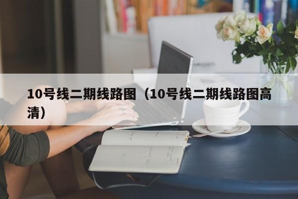 10号线二期线路图（10号线二期线路图高清）