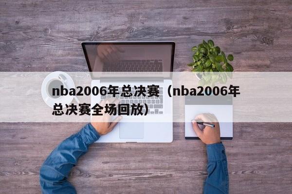 nba2006年总决赛（nba2006年总决赛全场回放）