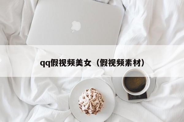 qq假视频美女（假视频素材）