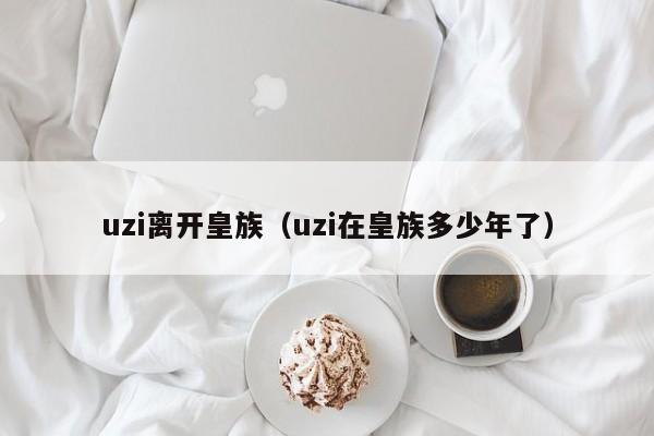 uzi离开皇族（uzi在皇族多少年了）