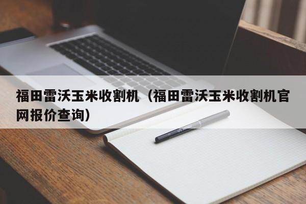 福田雷沃玉米收割机（福田雷沃玉米收割机官网报价查询）