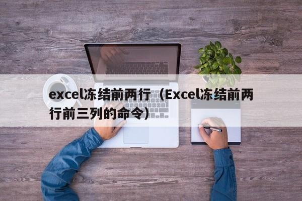 excel冻结前两行（Excel冻结前两行前三列的命令）