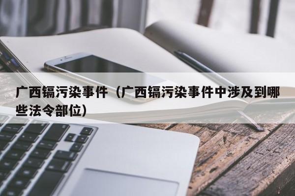 广西镉污染事件（广西镉污染事件中涉及到哪些法令部位）