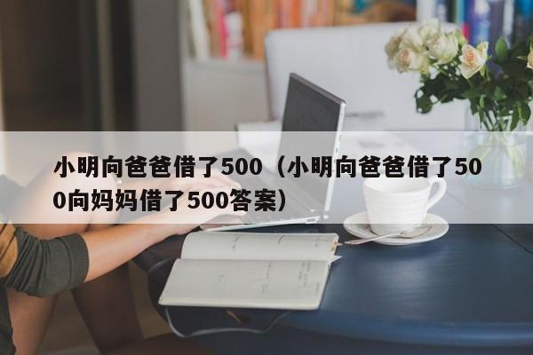 小明向爸爸借了500（小明向爸爸借了500向妈妈借了500答案）