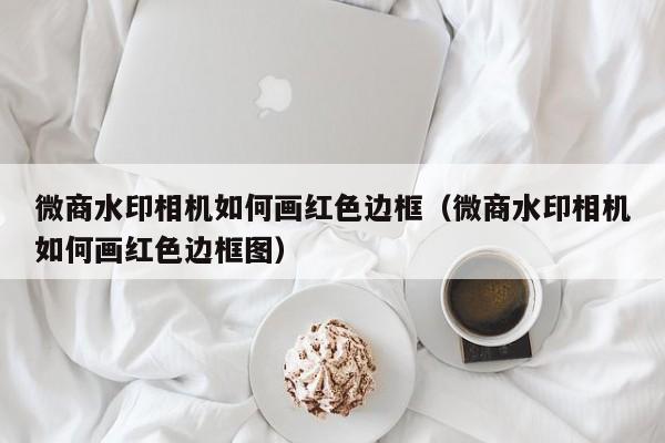 微商水印相机如何画红色边框（微商水印相机如何画红色边框图）