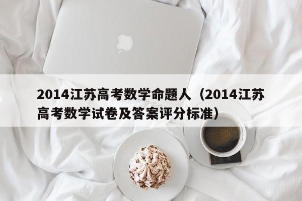 2014江苏高考数学命题人（2014江苏高考数学试卷及答案评分标准）