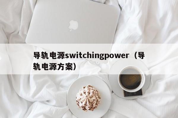 导轨电源switchingpower（导轨电源方案）