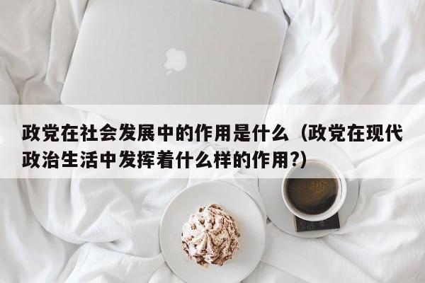 政党在社会发展中的作用是什么（政党在现代政治生活中发挥着什么样的作用?）