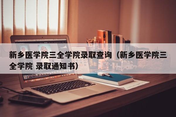 新乡医学院三全学院录取查询（新乡医学院三全学院 录取通知书）