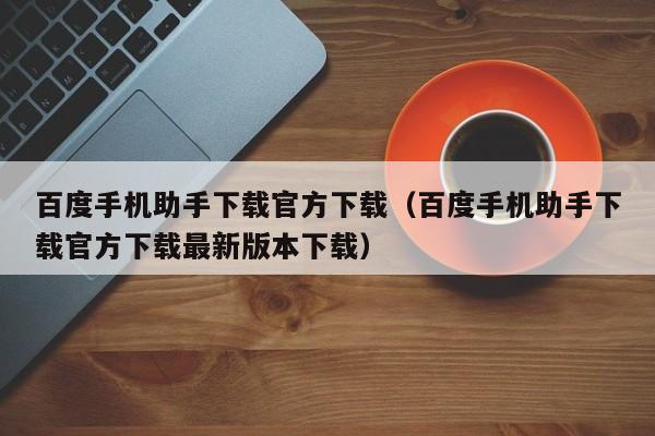 百度手机助手下载官方下载（百度手机助手下载官方下载最新版本下载）