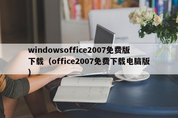 windowsoffice2007免费版下载（office2007免费下载电脑版）