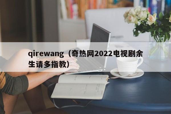 qirewang（奇热网2022电视剧余生请多指教）