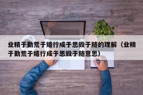 业精于勤荒于嬉行成于思毁于随的理解（业精于勤荒于嬉行成于思毁于随意思）