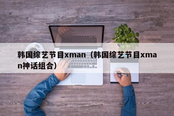 韩国综艺节目xman（韩国综艺节目xman神话组合）