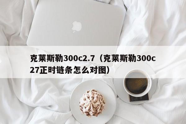 克莱斯勒300c2.7（克莱斯勒300c27正时链条怎么对图）