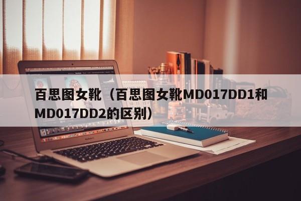 百思图女靴（百思图女靴MD017DD1和MD017DD2的区别）