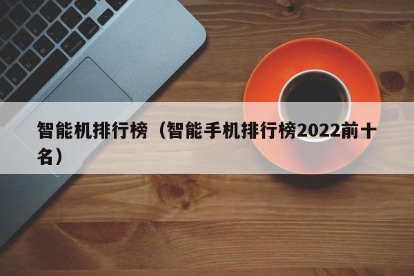 智能机排行榜（智能手机排行榜2022前十名）