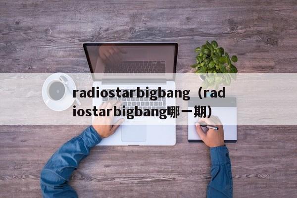 radiostarbigbang（radiostarbigbang哪一期）