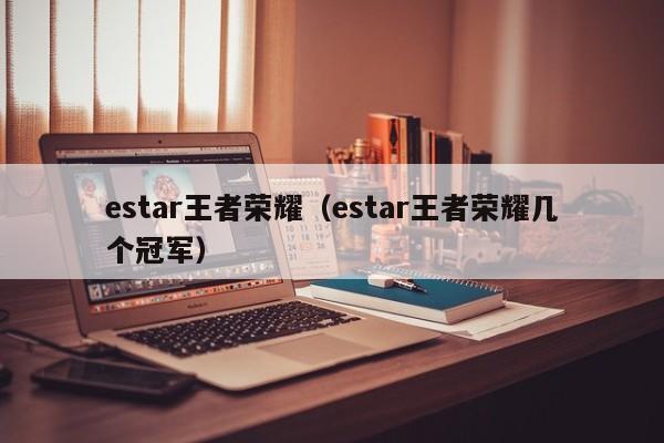 estar王者荣耀（estar王者荣耀几个冠军）