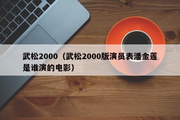 武松2000（武松2000版演员表潘金莲是谁演的电影）