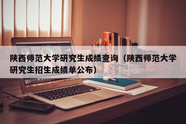 陕西师范大学研究生成绩查询（陕西师范大学研究生招生成绩单公布）