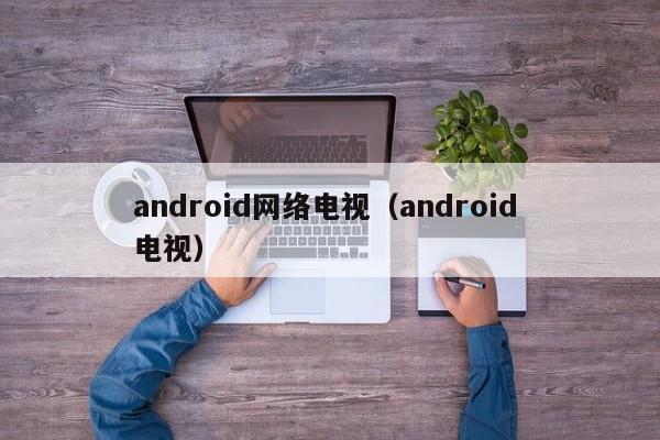 android网络电视（android 电视）