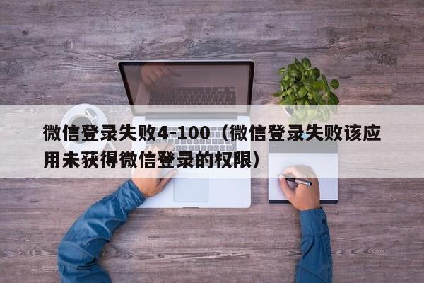 微信登录失败4-100（微信登录失败该应用未获得微信登录的权限）