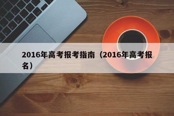 2016年高考报考指南（2016年高考报名）