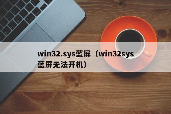 win32.sys蓝屏（win32sys蓝屏无法开机）