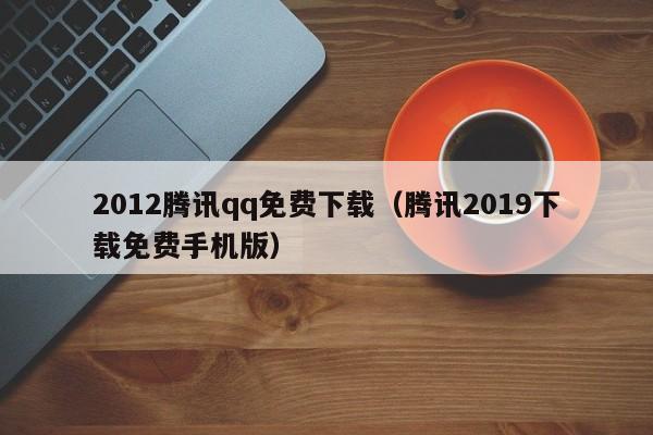 2012腾讯qq免费下载（腾讯2019下载免费手机版）