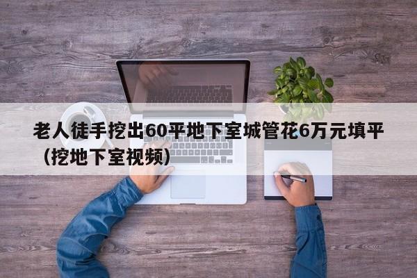 老人徒手挖出60平地下室城管花6万元填平（挖地下室视频）