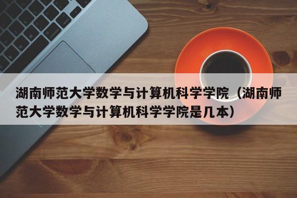 湖南师范大学数学与计算机科学学院（湖南师范大学数学与计算机科学学院是几本）