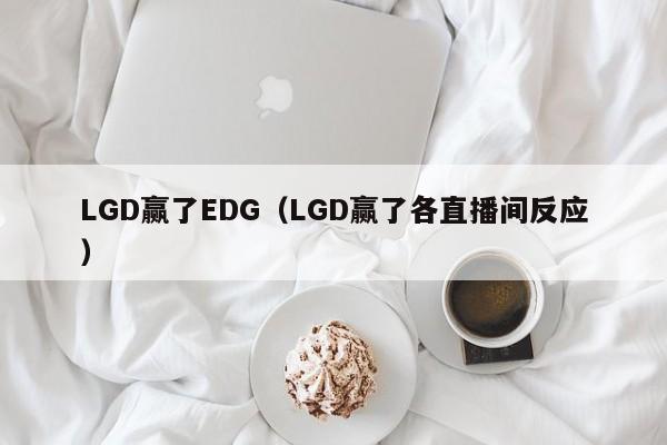 LGD赢了EDG（LGD赢了各直播间反应）