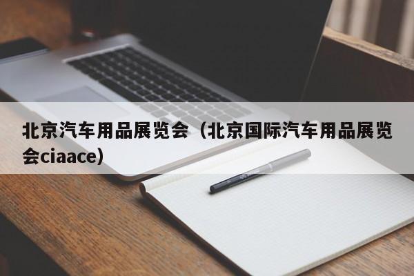 北京汽车用品展览会（北京国际汽车用品展览会ciaace）