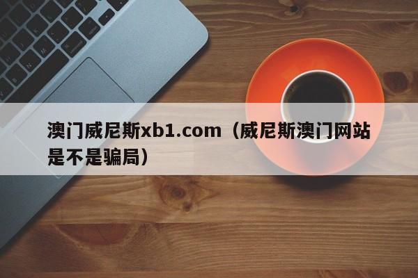 澳门威尼斯xb1.com（威尼斯澳门网站是不是骗局）