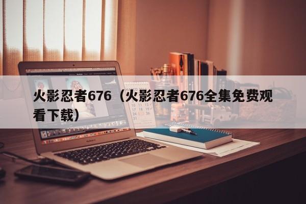 火影忍者676（火影忍者676全集免费观看下载）